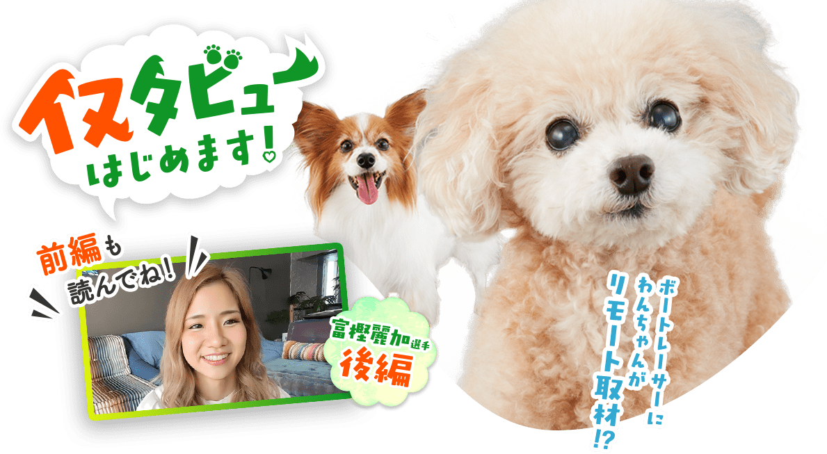 富樫麗加選手 後編｜わんちゃんのリモート取材！？イヌタビューはじめ