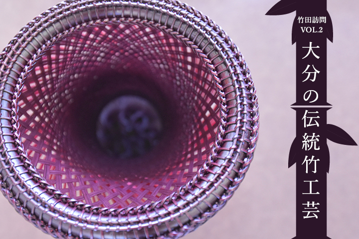 竹田から世界へ！大分の伝統竹工芸｜オオイタカテテ｜大分の魅力的な